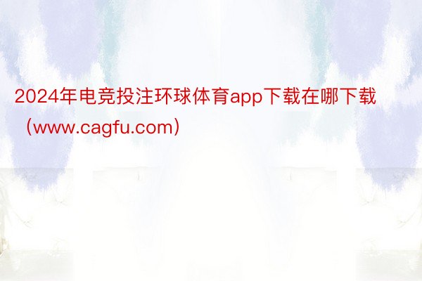 2024年电竞投注环球体育app下载在哪下载（www.cagfu.com）
