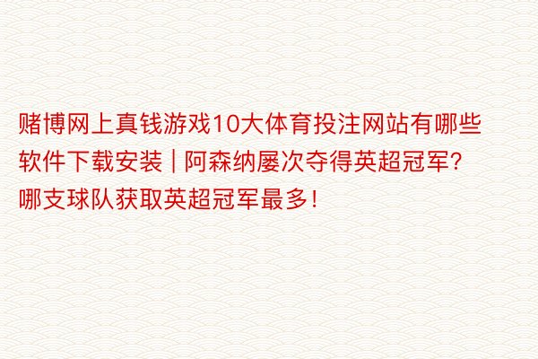 赌博网上真钱游戏10大体育投注网站有哪些软件下载安装 | 阿森纳屡次夺得英超冠军？哪支球队获取英超冠军最多！