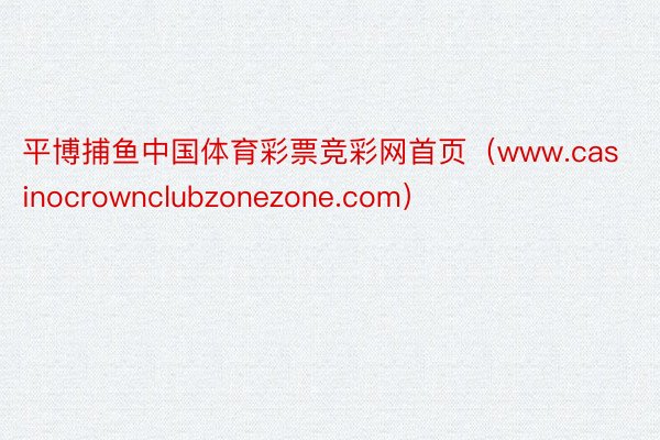 平博捕鱼中国体育彩票竞彩网首页（www.casinocrownclubzonezone.com）