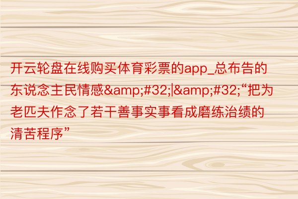 开云轮盘在线购买体育彩票的app_总布告的东说念主民情感&#32;|&#32;“把为老匹夫作念了若干善事实事看成磨练治绩的清苦程序”