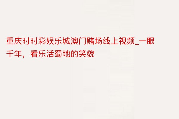 重庆时时彩娱乐城澳门赌场线上视频_一眼千年，看乐活蜀地的笑貌