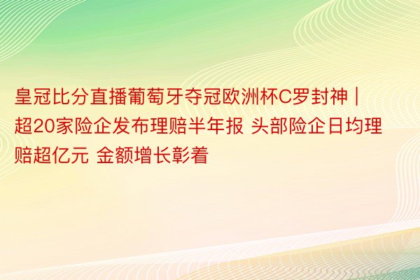 皇冠比分直播葡萄牙夺冠欧洲杯C罗封神 | 超20家险企发布理赔半年报 头部险企日均理赔超亿元 金额增长彰着