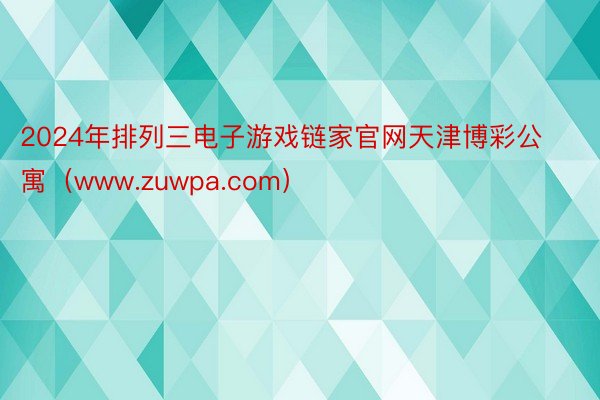 2024年排列三电子游戏链家官网天津博彩公寓（www.zuwpa.com）