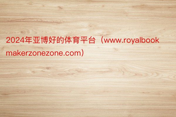 2024年亚博好的体育平台（www.royalbookmakerzonezone.com）