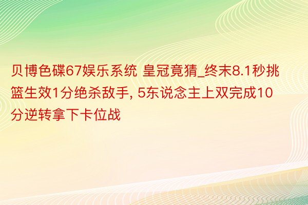 贝博色碟67娱乐系统 皇冠竟猜_终末8.1秒挑篮生效1分绝杀敌手, 5东说念主上双完成10分逆转拿下卡位战