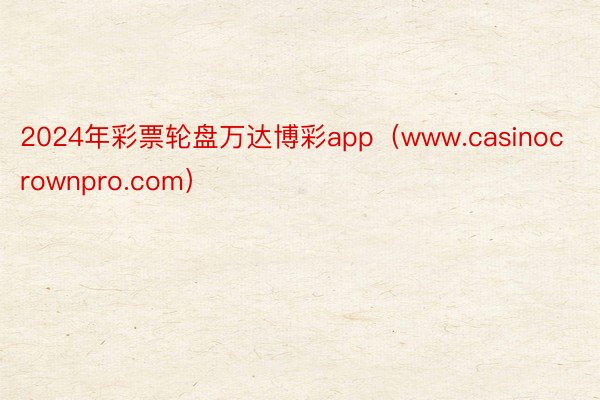 2024年彩票轮盘万达博彩app（www.casinocrownpro.com）