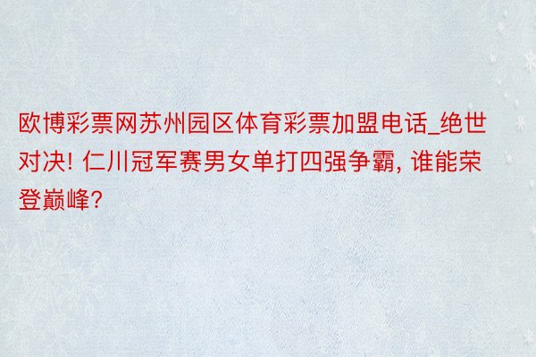 欧博彩票网苏州园区体育彩票加盟电话_绝世对决! 仁川冠军赛男女单打四强争霸, 谁能荣登巅峰?