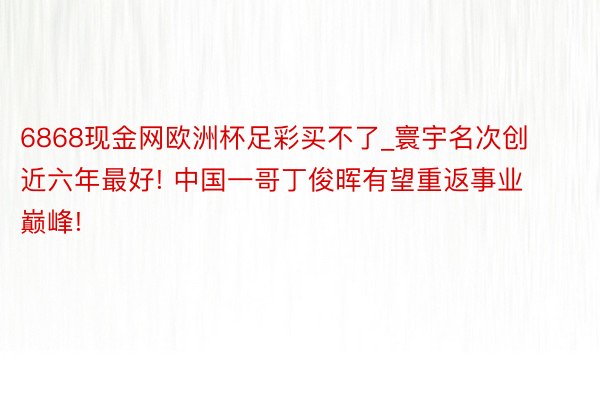 6868现金网欧洲杯足彩买不了_寰宇名次创近六年最好! 中国一哥丁俊晖有望重返事业巅峰!