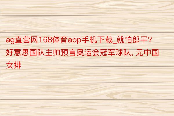 ag直营网168体育app手机下载_就怕郎平? 好意思国队主帅预言奥运会冠军球队, 无中国女排