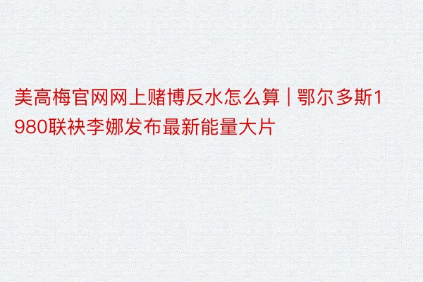 美高梅官网网上赌博反水怎么算 | 鄂尔多斯1980联袂李娜发布最新能量大片