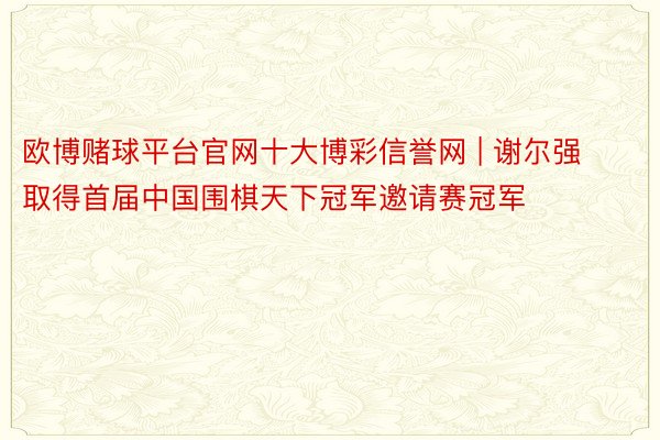 欧博赌球平台官网十大博彩信誉网 | 谢尔强取得首届中国围棋天下冠军邀请赛冠军