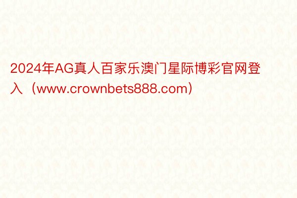 2024年AG真人百家乐澳门星际博彩官网登入（www.crownbets888.com）