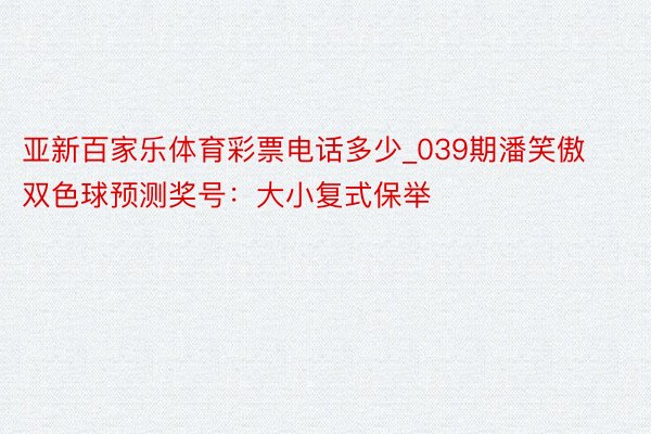 亚新百家乐体育彩票电话多少_039期潘笑傲双色球预测奖号：大小复式保举