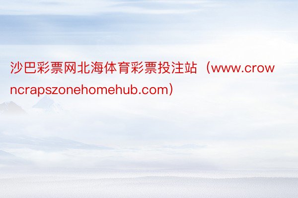 沙巴彩票网北海体育彩票投注站（www.crowncrapszonehomehub.com）