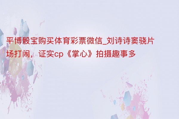 平博骰宝购买体育彩票微信_刘诗诗窦骁片场打闹，证实cp《掌心》拍摄趣事多