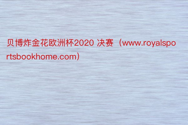 贝博炸金花欧洲杯2020 决赛（www.royalsportsbookhome.com）
