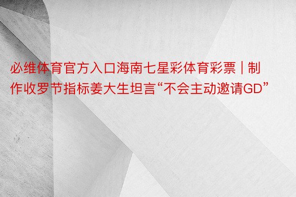必维体育官方入口海南七星彩体育彩票 | 制作收罗节指标姜大生坦言“不会主动邀请GD”