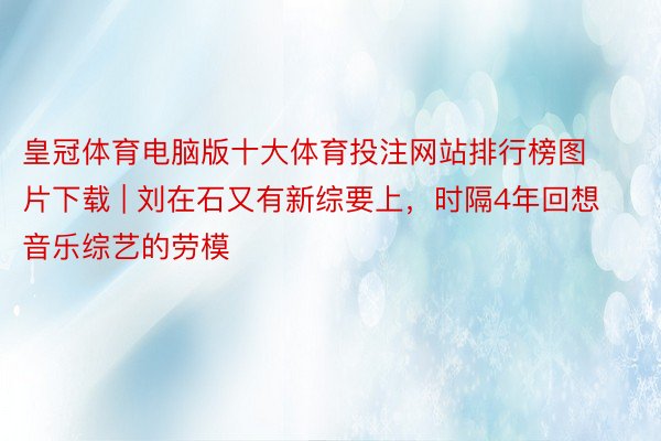 皇冠体育电脑版十大体育投注网站排行榜图片下载 | 刘在石又有新综要上，时隔4年回想音乐综艺的劳模