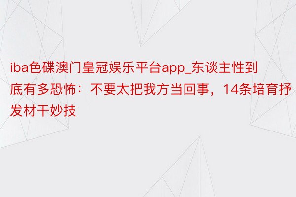 iba色碟澳门皇冠娱乐平台app_东谈主性到底有多恐怖：不要太把我方当回事，14条培育抒发材干妙技