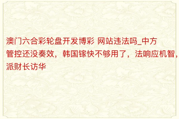 澳门六合彩轮盘开发博彩 网站违法吗_中方管控还没奏效，韩国镓快不够用了，法响应机智，派财长访华