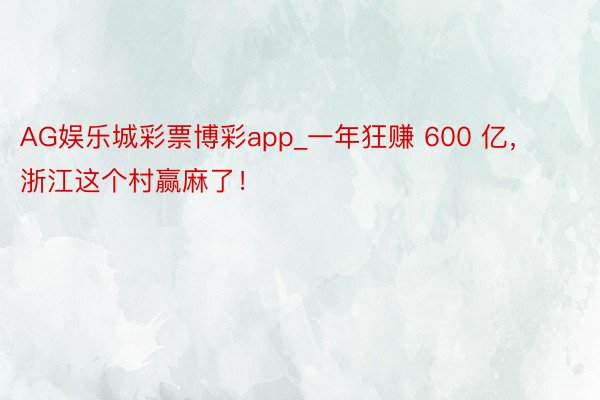 AG娱乐城彩票博彩app_一年狂赚 600 亿，浙江这个村赢麻了！