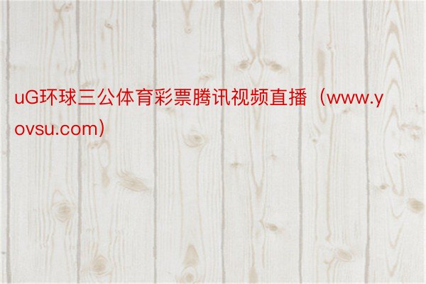 uG环球三公体育彩票腾讯视频直播（www.yovsu.com）
