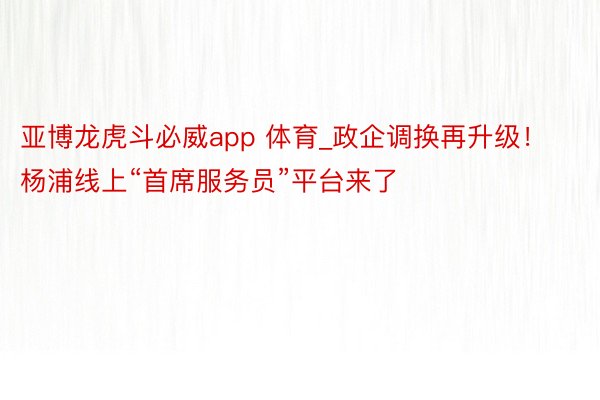 亚博龙虎斗必威app 体育_政企调换再升级！杨浦线上“首席服务员”平台来了