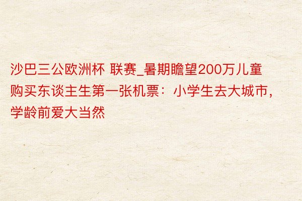 沙巴三公欧洲杯 联赛_暑期瞻望200万儿童购买东谈主生第一张机票：小学生去大城市，学龄前爱大当然