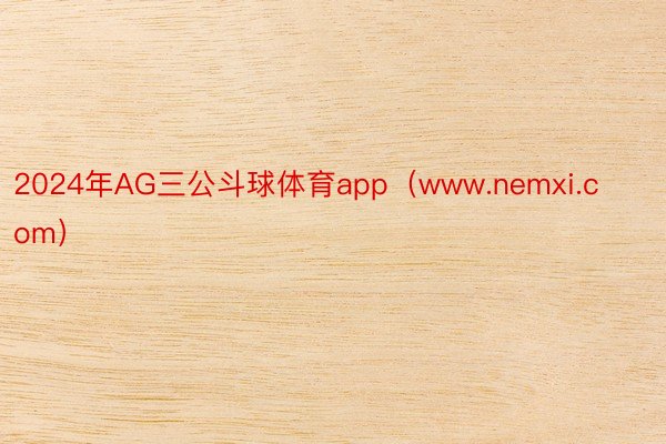 2024年AG三公斗球体育app（www.nemxi.com）