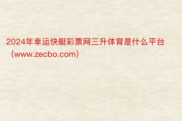 2024年幸运快艇彩票网三升体育是什么平台（www.zecbo.com）