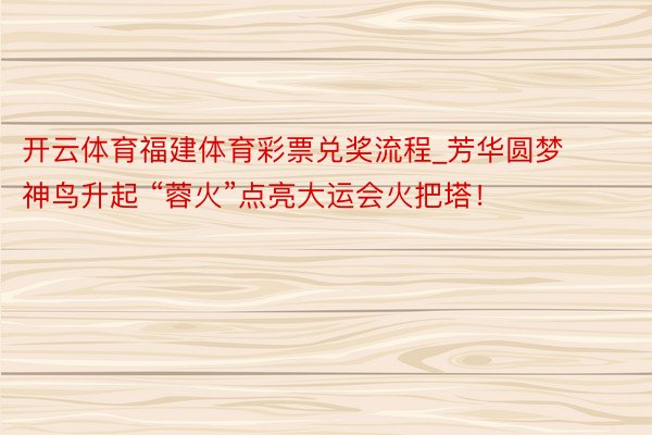 开云体育福建体育彩票兑奖流程_芳华圆梦 神鸟升起 “蓉火”点亮大运会火把塔！