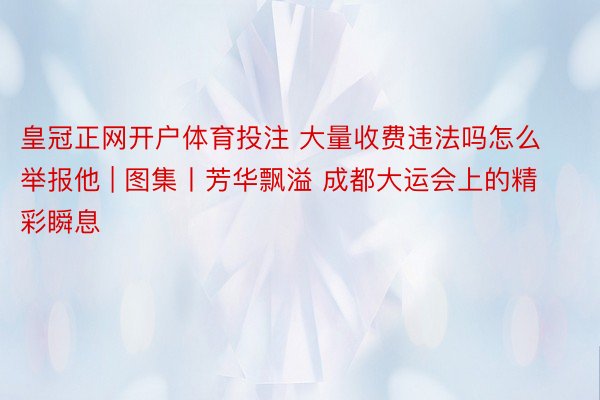 皇冠正网开户体育投注 大量收费违法吗怎么举报他 | 图集丨芳华飘溢 成都大运会上的精彩瞬息