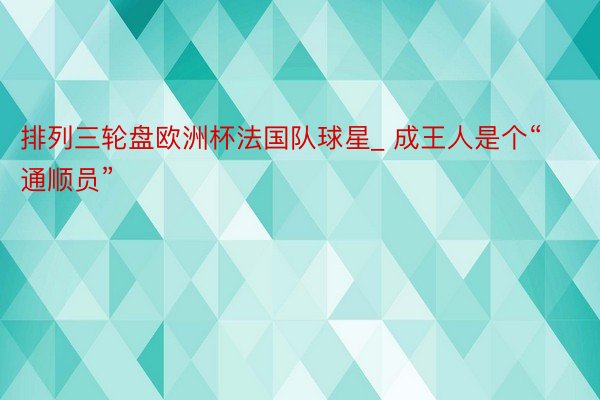 排列三轮盘欧洲杯法国队球星_ 成王人是个“通顺员”