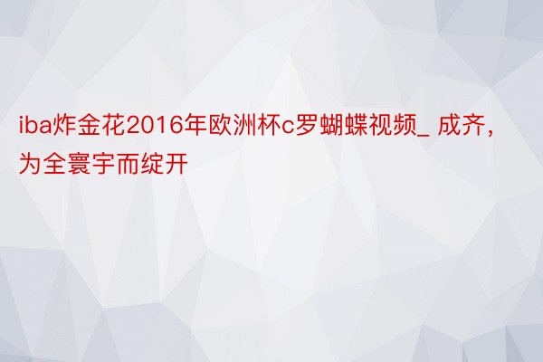 iba炸金花2016年欧洲杯c罗蝴蝶视频_ 成齐，为全寰宇而绽开