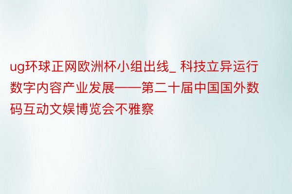 ug环球正网欧洲杯小组出线_ 科技立异运行数字内容产业发展——第二十届中国国外数码互动文娱博览会不雅察