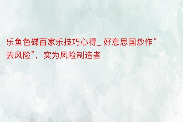 乐鱼色碟百家乐技巧心得_ 好意思国炒作“去风险”，实为风险制造者