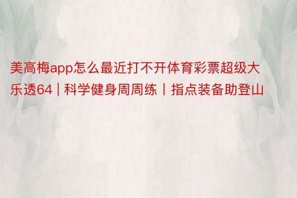 美高梅app怎么最近打不开体育彩票超级大乐透64 | 科学健身周周练丨指点装备助登山
