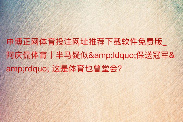 申博正网体育投注网址推荐下载软件免费版_阿庆侃体育丨半马疑似&ldquo;保送冠军&rdquo; 这是体育也曾堂会？