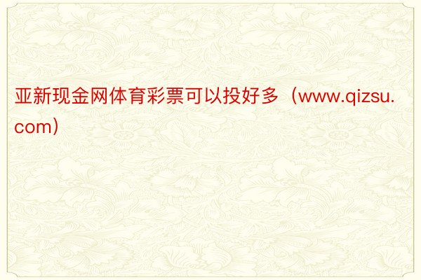 亚新现金网体育彩票可以投好多（www.qizsu.com）