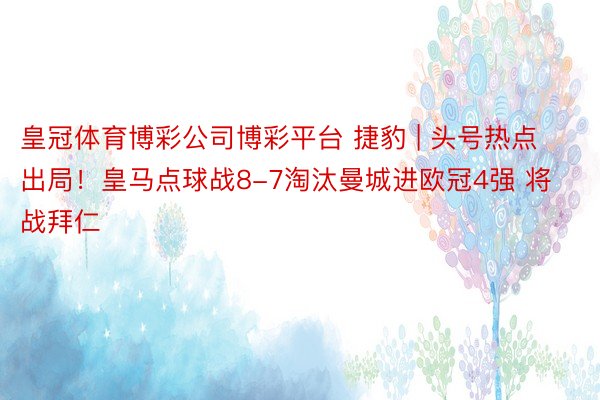 皇冠体育博彩公司博彩平台 捷豹 | 头号热点出局！皇马点球战8-7淘汰曼城进欧冠4强 将战拜仁