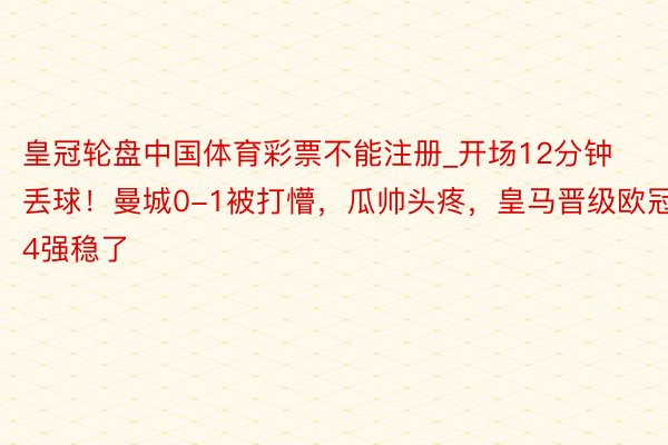 皇冠轮盘中国体育彩票不能注册_开场12分钟丢球！曼城0-1被打懵，瓜帅头疼，皇马晋级欧冠4强稳了