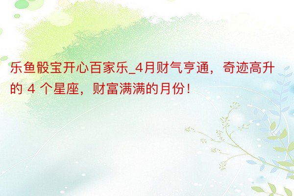 乐鱼骰宝开心百家乐_4月财气亨通，奇迹高升的 4 个星座，财富满满的月份！