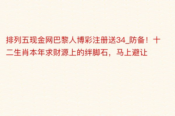 排列五现金网巴黎人博彩注册送34_防备！十二生肖本年求财源上的绊脚石，马上避让