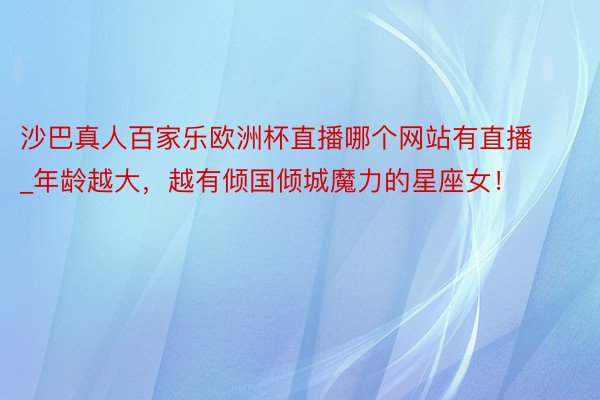 沙巴真人百家乐欧洲杯直播哪个网站有直播_年龄越大，越有倾国倾城魔力的星座女！