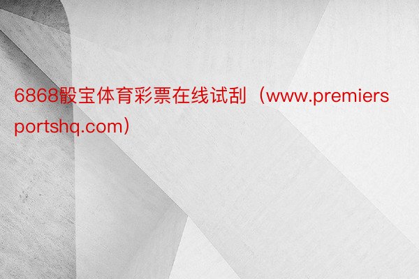 6868骰宝体育彩票在线试刮（www.premiersportshq.com）
