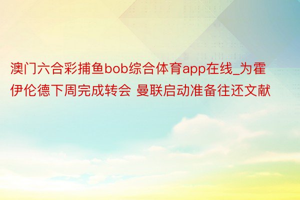 澳门六合彩捕鱼bob综合体育app在线_为霍伊伦德下周完成转会 曼联启动准备往还文献