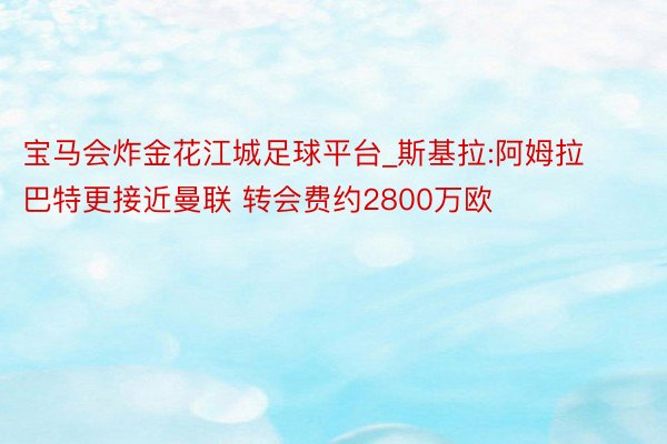 宝马会炸金花江城足球平台_斯基拉:阿姆拉巴特更接近曼联 转会费约2800万欧