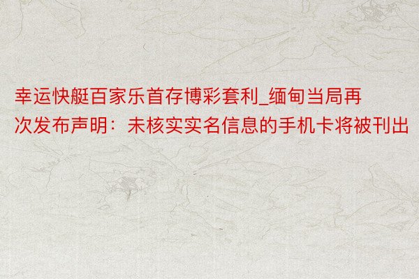 幸运快艇百家乐首存博彩套利_缅甸当局再次发布声明：未核实实名信息的手机卡将被刊出