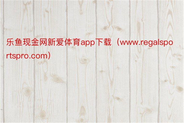 乐鱼现金网新爱体育app下载（www.regalsportspro.com）