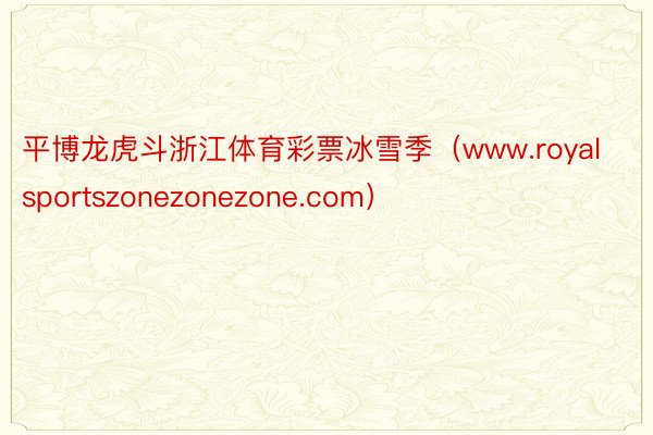 平博龙虎斗浙江体育彩票冰雪季（www.royalsportszonezonezone.com）